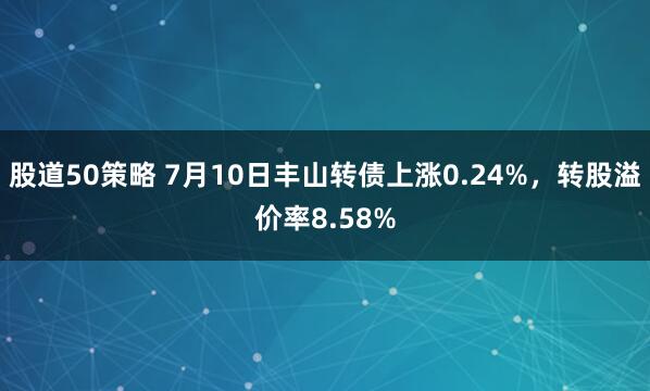股道50策略 7月10日丰山转债上涨0.24%，转股溢价率8.58%