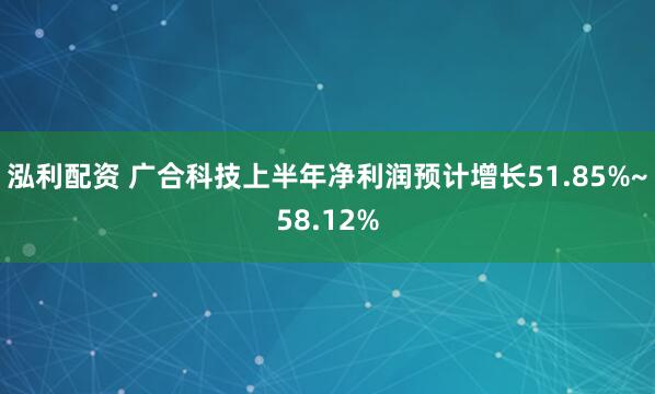 泓利配资 广合科技上半年净利润预计增长51.85%~58.12%