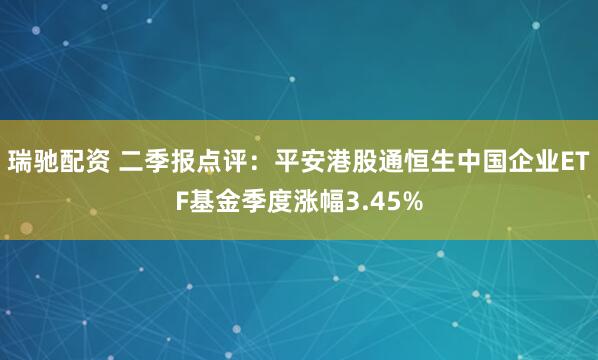 瑞驰配资 二季报点评：平安港股通恒生中国企业ETF基金季度涨幅3.45%