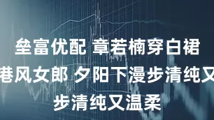 垒富优配 章若楠穿白裙化身港风女郎 夕阳下漫步清纯又温柔