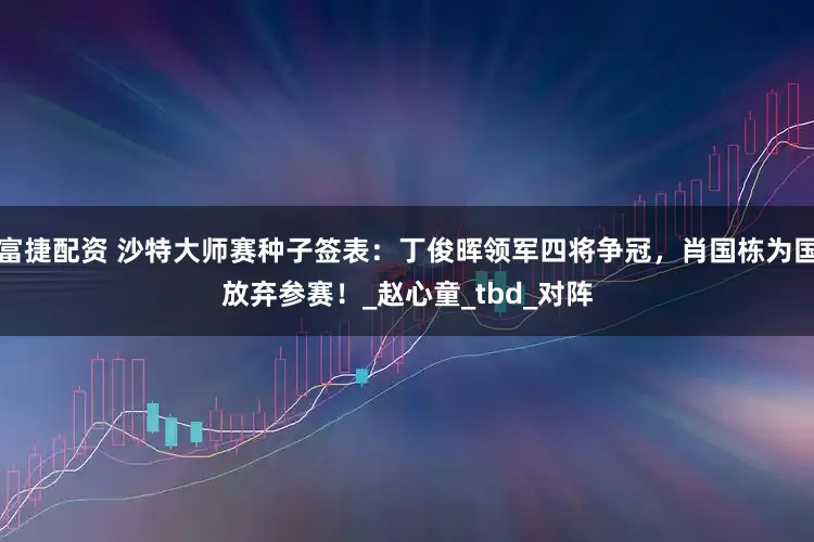 富捷配资 沙特大师赛种子签表：丁俊晖领军四将争冠，肖国栋为国放弃参赛！_赵心童_tbd_对阵