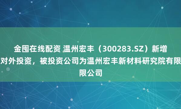 金囤在线配资 温州宏丰（300283.SZ）新增一起对外投资，被投资公司为温州宏丰新材料研究院有限公司