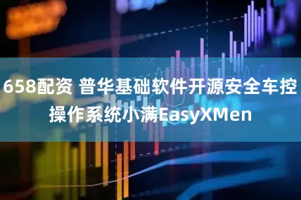658配资 普华基础软件开源安全车控操作系统小满EasyXMen