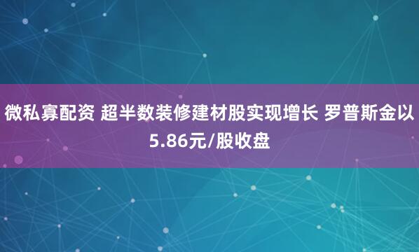 微私寡配资 超半数装修建材股实现增长 罗普斯金以5.86元/股收盘