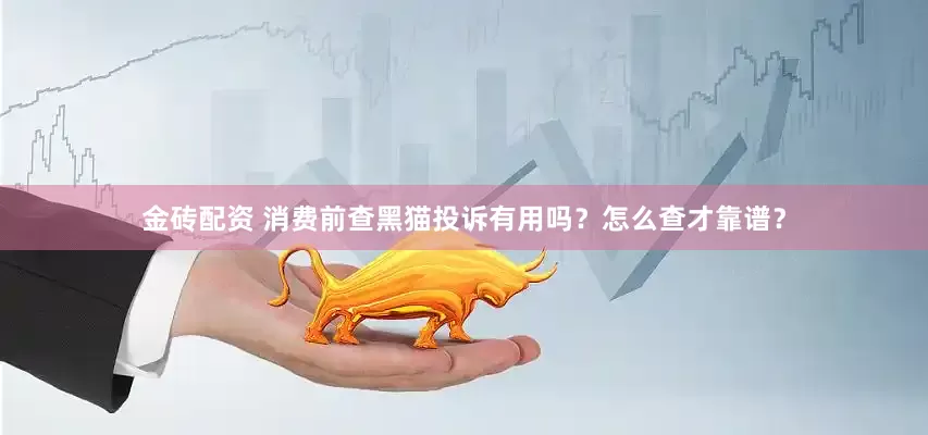 金砖配资 消费前查黑猫投诉有用吗？怎么查才靠谱？