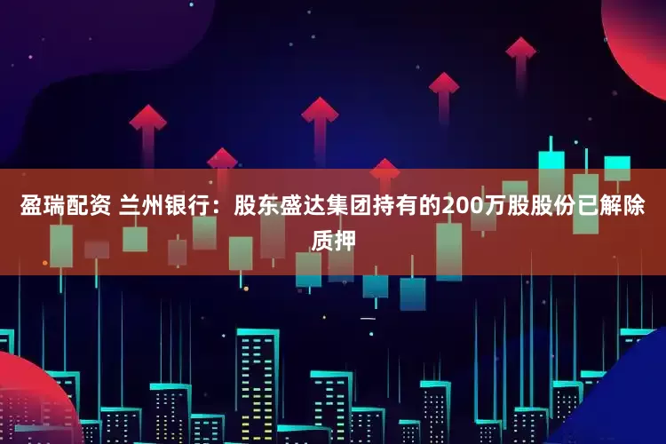 盈瑞配资 兰州银行：股东盛达集团持有的200万股股份已解除质押