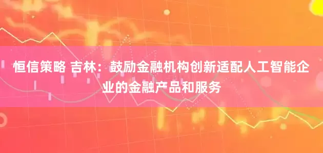 恒信策略 吉林：鼓励金融机构创新适配人工智能企业的金融产品和服务
