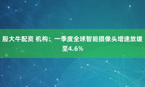 股大牛配资 机构：一季度全球智能摄像头增速放缓至4.6%