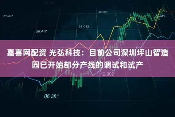 嘉喜网配资 光弘科技：目前公司深圳坪山智造园已开始部分产线的调试和试产