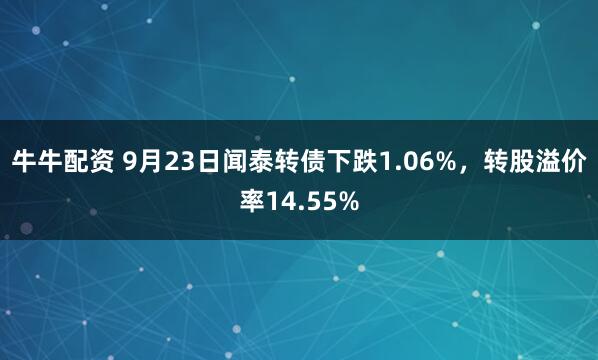 牛牛配资 9月23日闻泰转债下跌1.06%，转股溢价率14.55%
