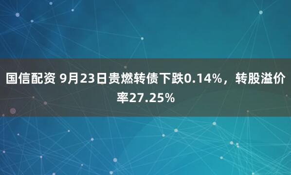 国信配资 9月23日贵燃转债下跌0.14%，转股溢价率27.25%