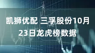 凯狮优配 三孚股份10月23日龙虎榜数据