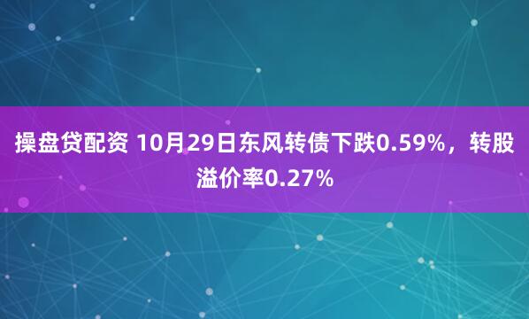 操盘贷配资 10月29日东风转债下跌0.59%，转股溢价率0.27%