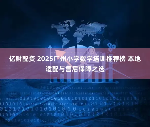 亿财配资 2025广州小学数学培训推荐榜 本地适配与售后保障之选