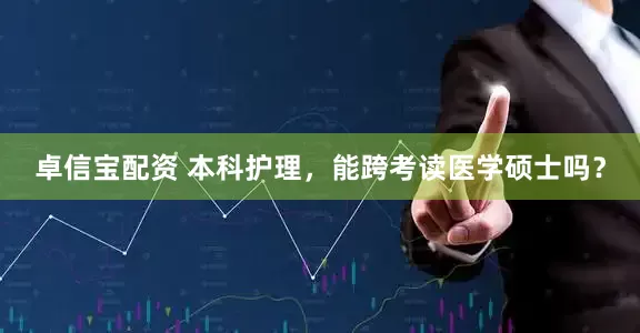 卓信宝配资 本科护理，能跨考读医学硕士吗？