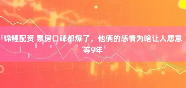 锦鲤配资 票房口碑都爆了，他俩的感情为啥让人愿意等9年
