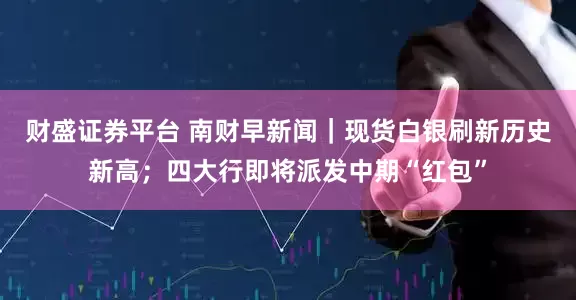 财盛证券平台 南财早新闻｜现货白银刷新历史新高；四大行即将派发中期“红包”
