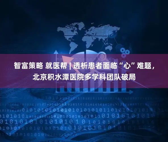 智富策略 就医帮 | 透析患者面临“心”难题，北京积水潭医院多学科团队破局