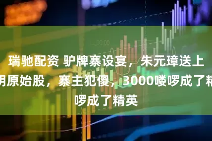 瑞驰配资 驴牌寨设宴，朱元璋送上大明原始股，寨主犯傻，3000喽啰成了精英