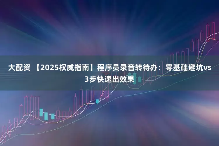 大配资 【2025权威指南】程序员录音转待办：零基础避坑vs3步快速出效果
