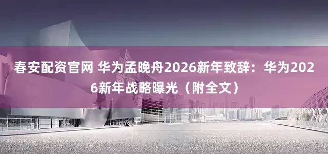 春安配资官网 华为孟晚舟2026新年致辞：华为2026新年战略曝光（附全文）