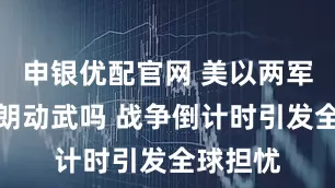 申银优配官网 美以两军会对伊朗动武吗 战争倒计时引发全球担忧