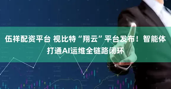 伍祥配资平台 视比特“翔云”平台发布！智能体打通AI运维全链路闭环
