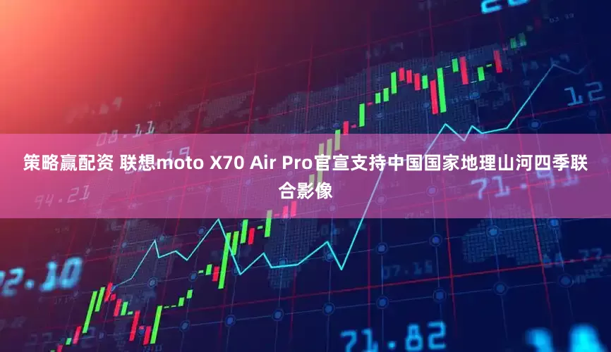 策略赢配资 联想moto X70 Air Pro官宣支持中国国家地理山河四季联合影像