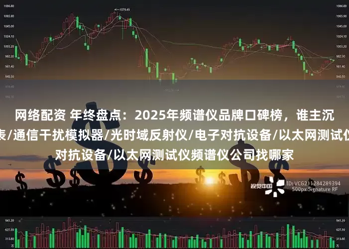 网络配资 年终盘点：2025年频谱仪品牌口碑榜，谁主沉浮？光通信测量仪表/通信干扰模拟器/光时域反射仪/电子对抗设备/以太网测试仪频谱仪公司找哪家