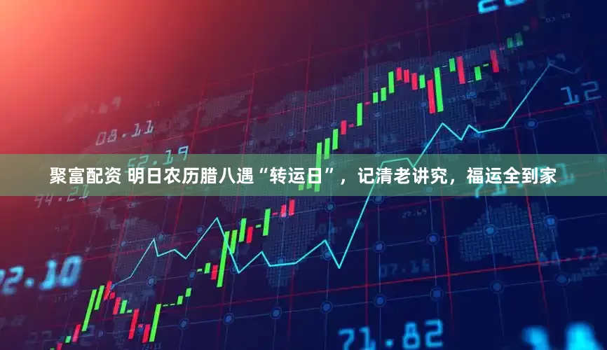 聚富配资 明日农历腊八遇“转运日”，记清老讲究，福运全到家