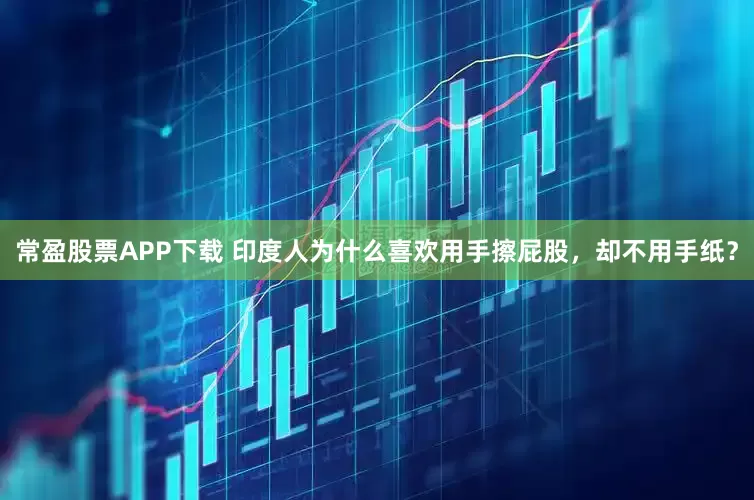 常盈股票APP下载 印度人为什么喜欢用手擦屁股，却不用手纸？