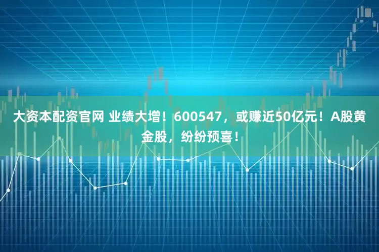 大资本配资官网 业绩大增！600547，或赚近50亿元！A股黄金股，纷纷预喜！