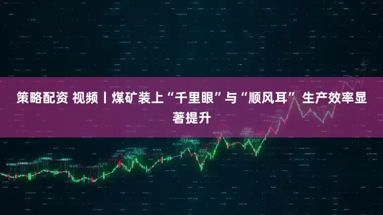 策略配资 视频丨煤矿装上“千里眼”与“顺风耳” 生产效率显著提升