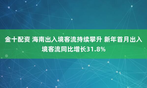 金十配资 海南出入境客流持续攀升 新年首月出入境客流同比增长31.8%